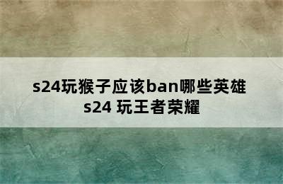 s24玩猴子应该ban哪些英雄 s24+玩王者荣耀